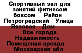 Спортивный зал для занятий фитнесом,боксом. › Район ­ Петроградский › Улица ­ Вязовая › Дом ­ 10 - Все города Недвижимость » Помещения аренда   . Московская обл.,Москва г.